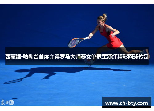 西蒙娜·哈勒普首度夺得罗马大师赛女单冠军演绎精彩网球传奇