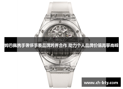 姆巴佩携手奢侈手表品牌跨界合作 助力个人品牌价值再攀高峰