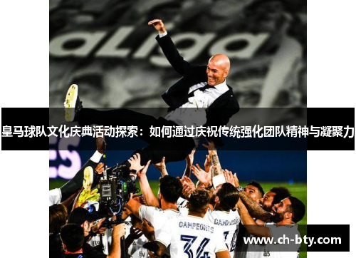 皇马球队文化庆典活动探索：如何通过庆祝传统强化团队精神与凝聚力
