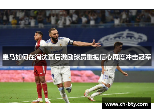 皇马如何在淘汰赛后激励球员重振信心再度冲击冠军