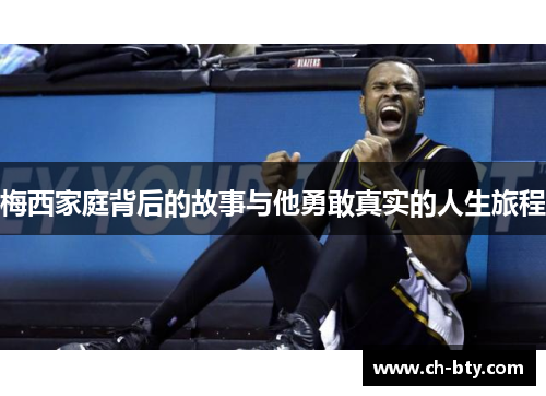 梅西家庭背后的故事与他勇敢真实的人生旅程