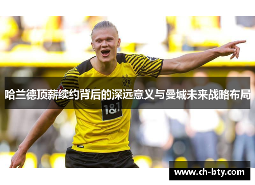 哈兰德顶薪续约背后的深远意义与曼城未来战略布局