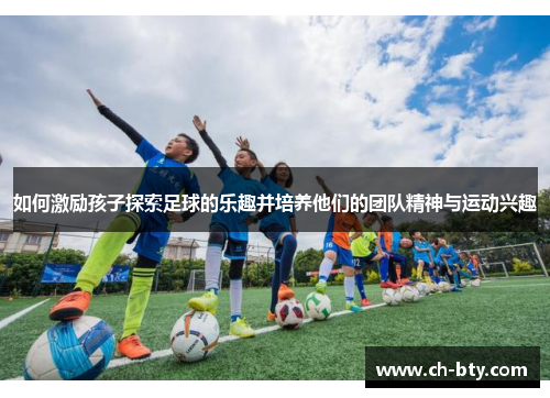如何激励孩子探索足球的乐趣并培养他们的团队精神与运动兴趣