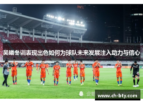 吴曦冬训表现出色如何为球队未来发展注入动力与信心