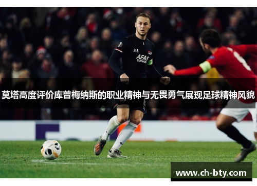 莫塔高度评价库普梅纳斯的职业精神与无畏勇气展现足球精神风貌