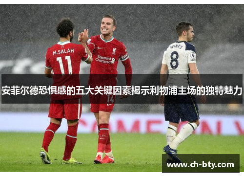 安菲尔德恐惧感的五大关键因素揭示利物浦主场的独特魅力