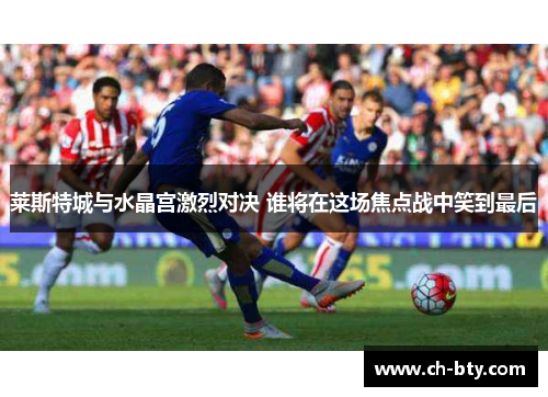 莱斯特城与水晶宫激烈对决 谁将在这场焦点战中笑到最后