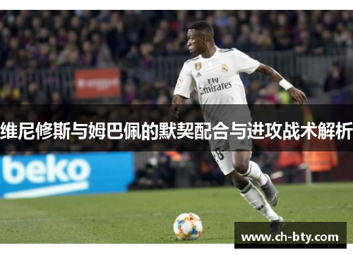 维尼修斯与姆巴佩的默契配合与进攻战术解析