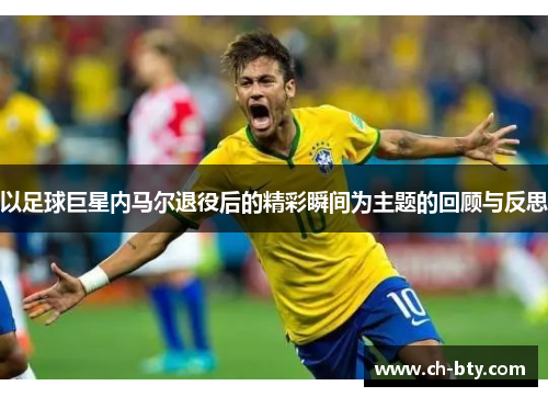 以足球巨星内马尔退役后的精彩瞬间为主题的回顾与反思