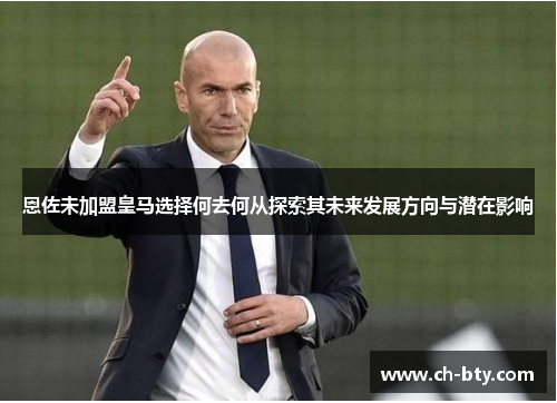 恩佐未加盟皇马选择何去何从探索其未来发展方向与潜在影响
