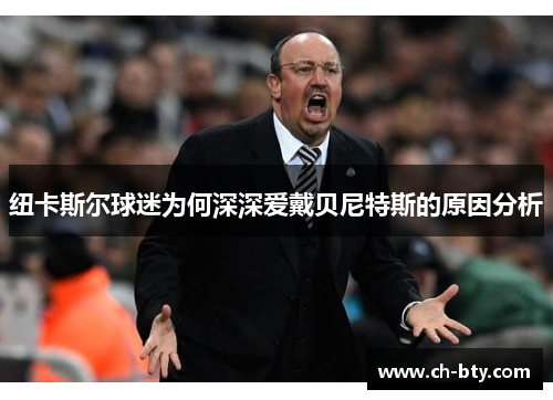 纽卡斯尔球迷为何深深爱戴贝尼特斯的原因分析
