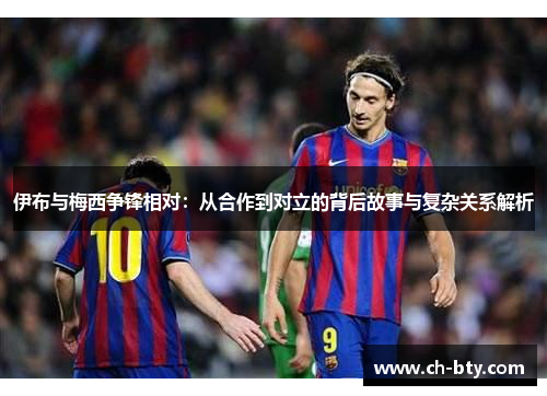伊布与梅西争锋相对：从合作到对立的背后故事与复杂关系解析