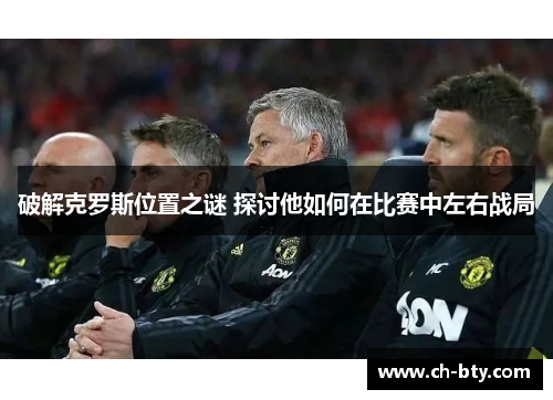 破解克罗斯位置之谜 探讨他如何在比赛中左右战局