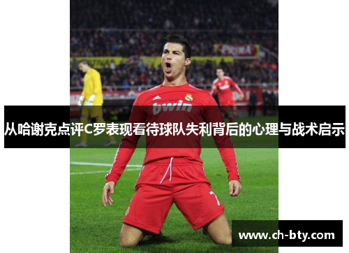 从哈谢克点评C罗表现看待球队失利背后的心理与战术启示 从哈谢克点评C罗表现看待球队失利背后的心理与战术启示
