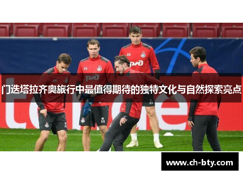 门迭塔拉齐奥旅行中最值得期待的独特文化与自然探索亮点