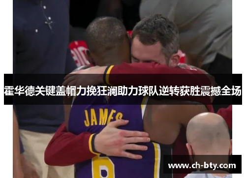 霍华德关键盖帽力挽狂澜助力球队逆转获胜震撼全场