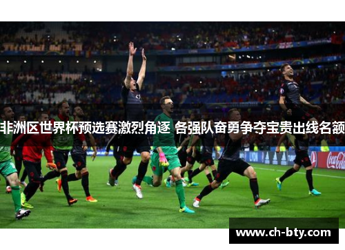 非洲区世界杯预选赛激烈角逐 各强队奋勇争夺宝贵出线名额