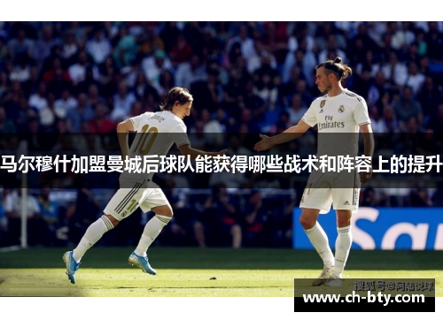 马尔穆什加盟曼城后球队能获得哪些战术和阵容上的提升