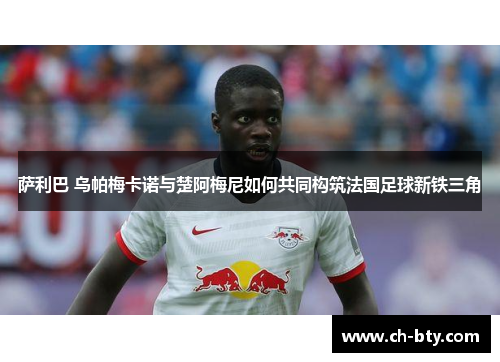 萨利巴 乌帕梅卡诺与楚阿梅尼如何共同构筑法国足球新铁三角