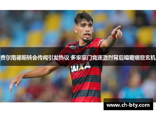 费尔南德斯转会传闻引发热议 多家豪门竞逐激烈背后暗藏哪些玄机