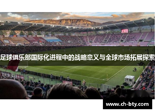 足球俱乐部国际化进程中的战略意义与全球市场拓展探索 足球俱乐部国际化进程中的战略意义与全球市场拓展探索