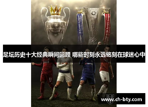 足坛历史十大经典瞬间回顾 哪些时刻永远铭刻在球迷心中 足坛历史十大经典瞬间回顾 哪些时刻永远铭刻在球迷心中