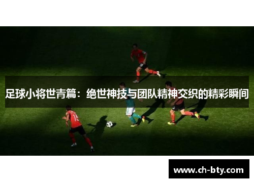 足球小将世青篇:绝世神技与团队精神交织的精彩瞬间 足球小将世青篇:绝世神技与团队精神交织的精彩瞬间