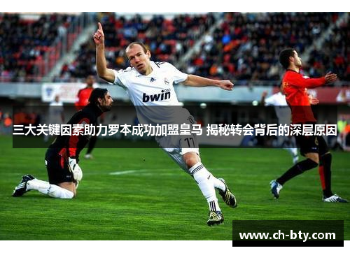 三大关键因素助力罗本成功加盟皇马 揭秘转会背后的深层原因 三大关键因素助力罗本成功加盟皇马 揭秘转会背后的深层原因