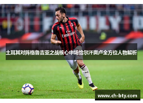 土耳其对阵格鲁吉亚之战核心中场恰尔汗奥卢全方位人物解析 土耳其对阵格鲁吉亚之战核心中场恰尔汗奥卢全方位人物解析
