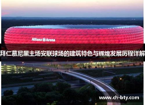 拜仁慕尼黑主场安联球场的建筑特色与辉煌发展历程详解