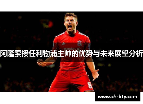 阿隆索接任利物浦主帅的优势与未来展望分析
