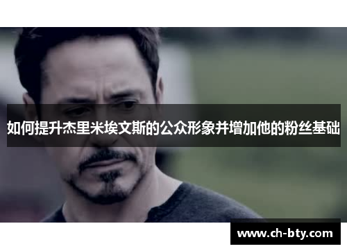 如何提升杰里米埃文斯的公众形象并增加他的粉丝基础 如何提升杰里米埃文斯的公众形象并增加他的粉丝基础