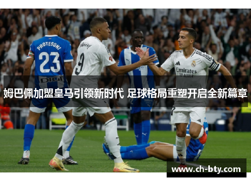 姆巴佩加盟皇马引领新时代 足球格局重塑开启全新篇章 姆巴佩加盟皇马引领新时代 足球格局重塑开启全新篇章