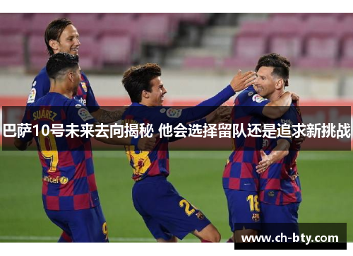 巴萨10号未来去向揭秘 他会选择留队还是追求新挑战