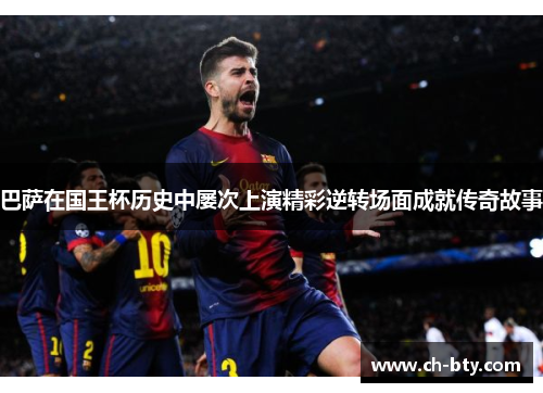 巴萨在国王杯历史中屡次上演精彩逆转场面成就传奇故事 巴萨在国王杯历史中屡次上演精彩逆转场面成就传奇故事