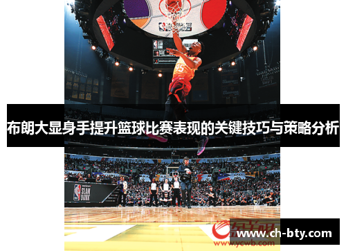 布朗大显身手提升篮球比赛表现的关键技巧与策略分析